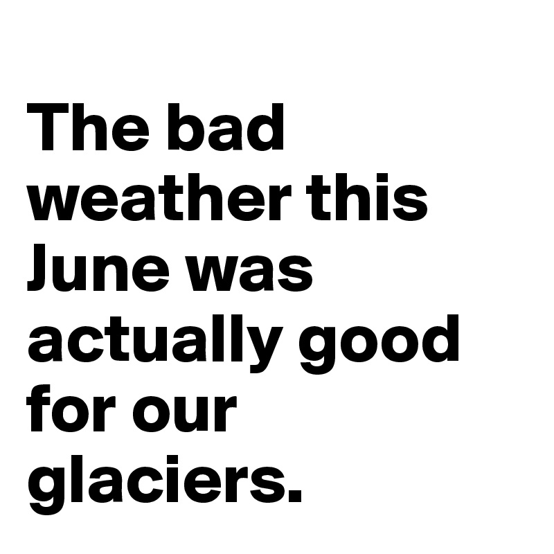 
The bad weather this June was actually good for our glaciers.