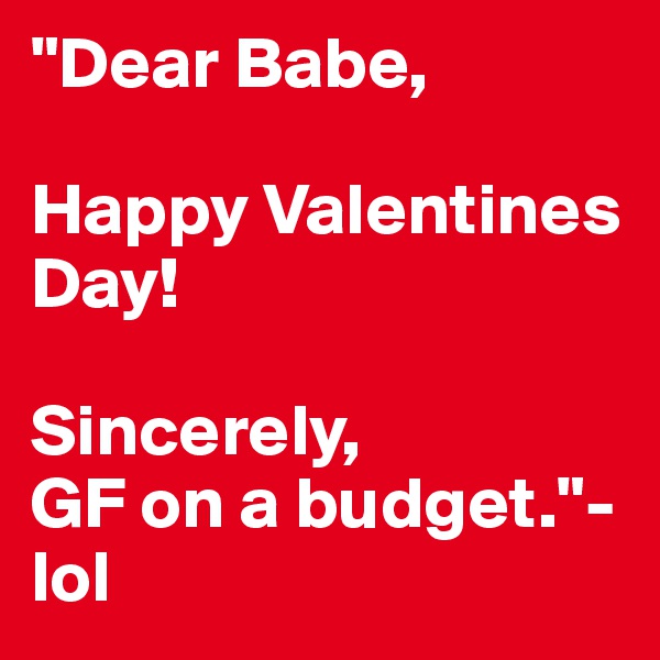 "Dear Babe, 

Happy Valentines Day!

Sincerely, 
GF on a budget."- lol