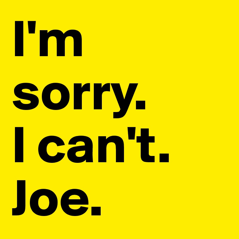 I'm sorry. 
I can't. 
Joe.