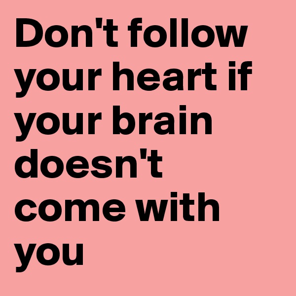 Don't follow your heart if your brain doesn't come with you