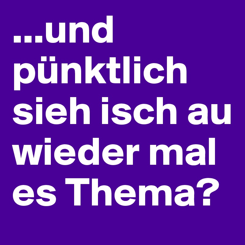 ...und pünktlich sieh isch au wieder mal es Thema?