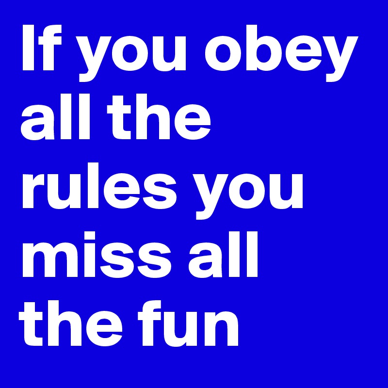 If you obey all the rules you miss all the fun