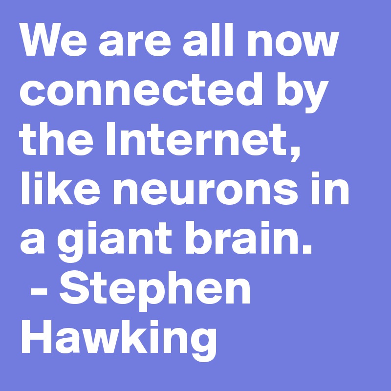 We are all now connected by the Internet, like neurons in a giant brain.
 - Stephen Hawking