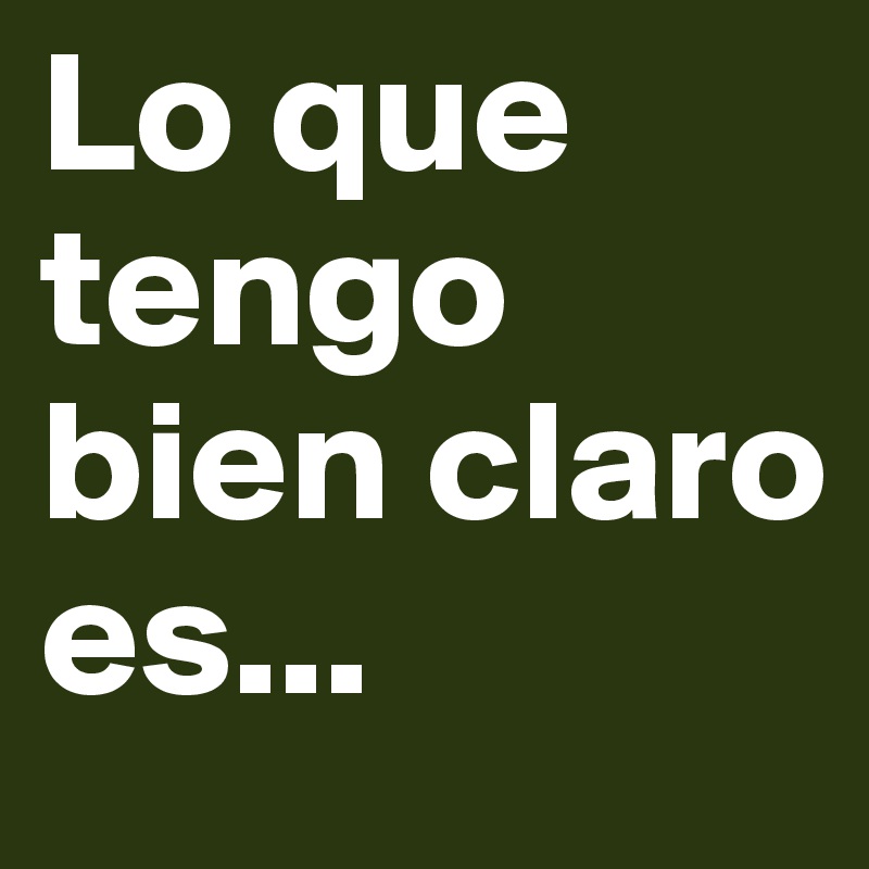 Lo que tengo bien claro  es...