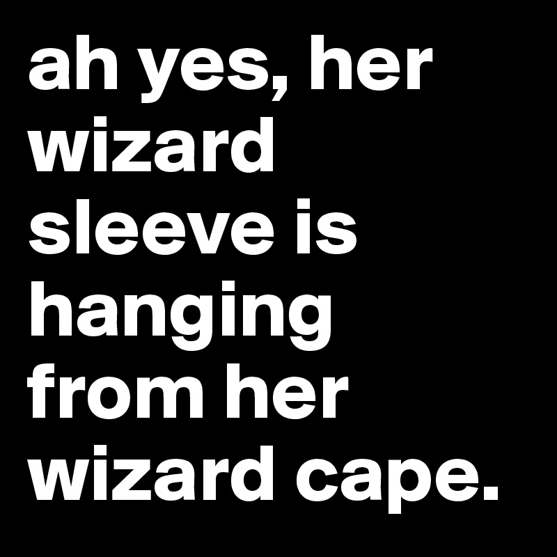 ah yes, her wizard sleeve is hanging from her wizard cape. 