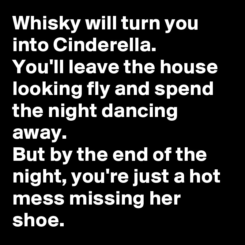 Whisky will turn you into Cinderella.
You'll leave the house looking fly and spend the night dancing away.
But by the end of the night, you're just a hot mess missing her shoe.