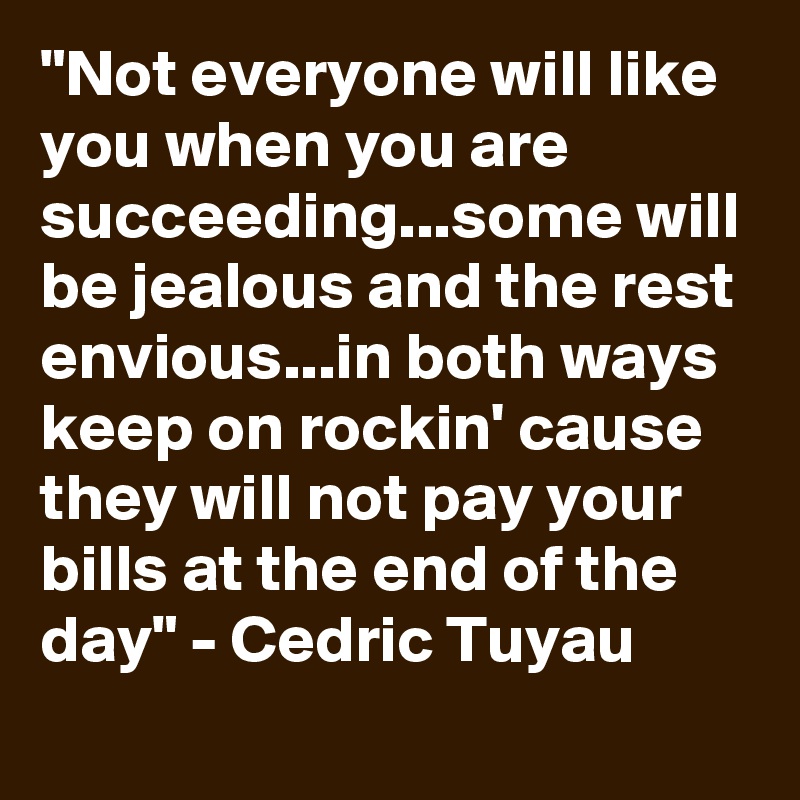 "Not everyone will like you when you are succeeding...some will be jealous and the rest envious...in both ways keep on rockin' cause they will not pay your bills at the end of the day" - Cedric Tuyau