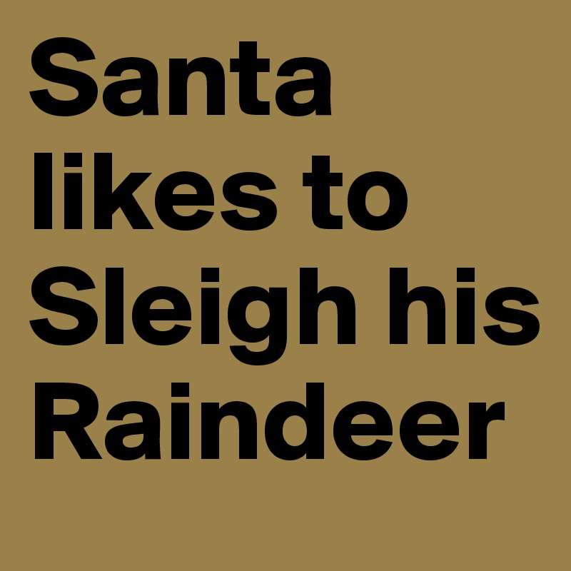 Santa likes to Sleigh his Raindeer