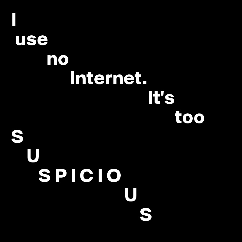 I
 use
         no
               Internet.
                                   It's
                                          too
S
    U
       S P I C I O
                             U
                                 S