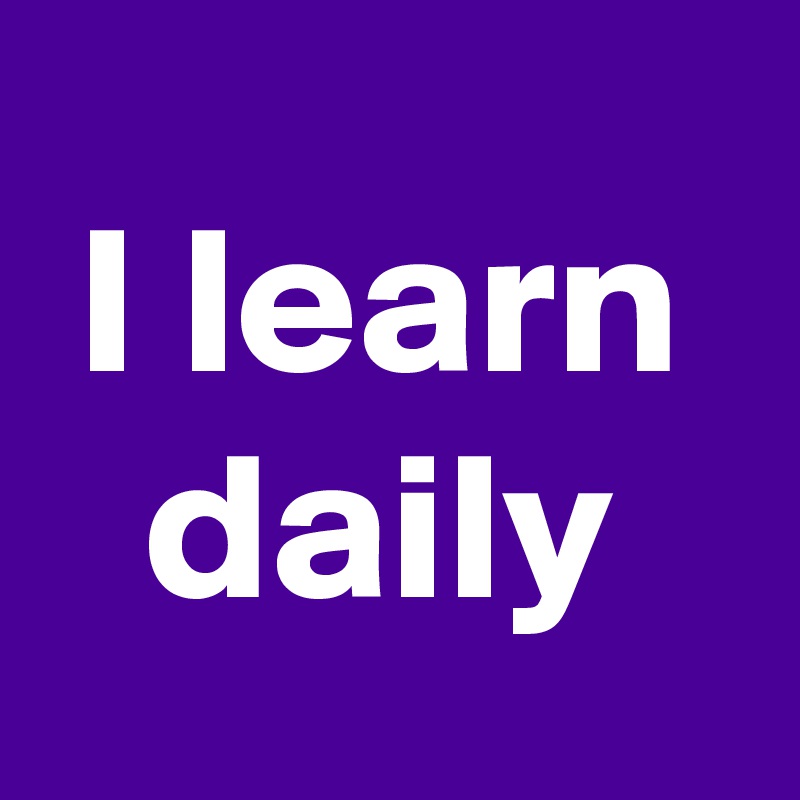 I learn daily