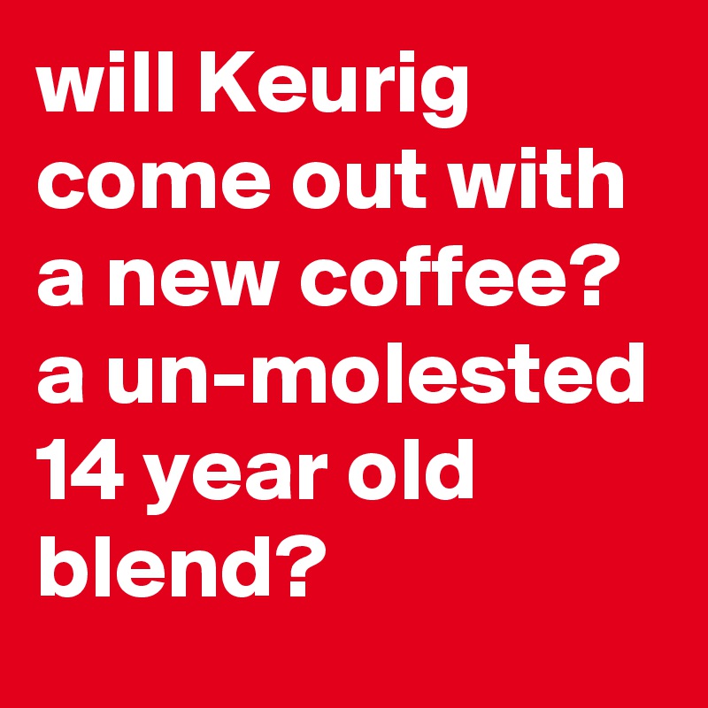 will Keurig come out with a new coffee? a un-molested 14 year old blend? 