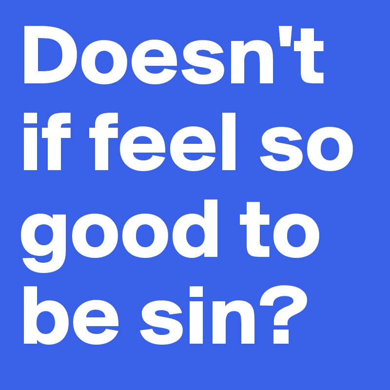 Doesn't if feel so good to be sin?