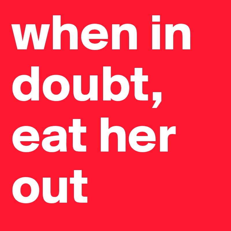 when in doubt, eat her out