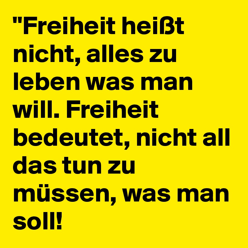 "Freiheit heißt nicht, alles zu leben was man will. Freiheit bedeutet, nicht all das tun zu müssen, was man soll!