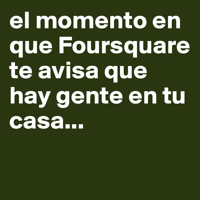 el momento en que Foursquare te avisa que hay gente en tu casa...

