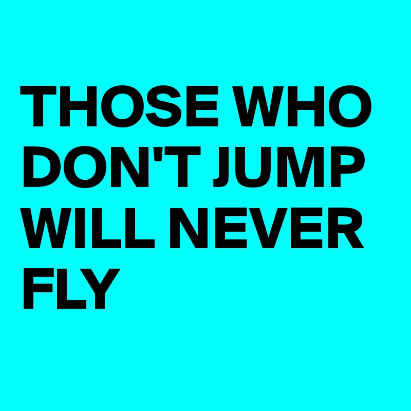 THOSE WHO DON'T JUMP WILL NEVER FLY - Post by ahrbs on Boldomatic