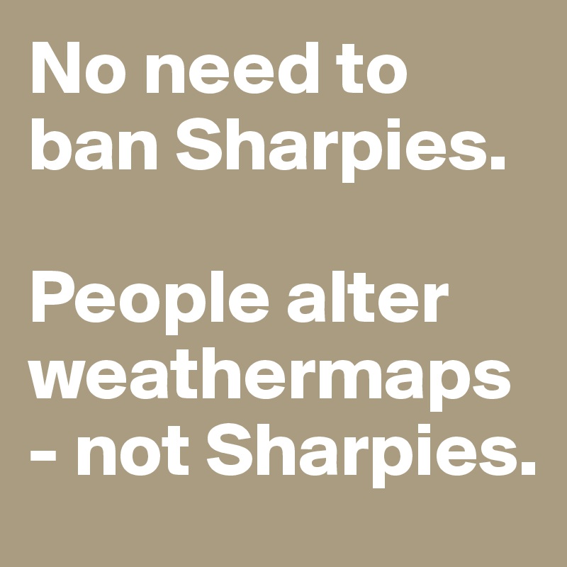 No need to ban Sharpies. 

People alter weathermaps- not Sharpies. 