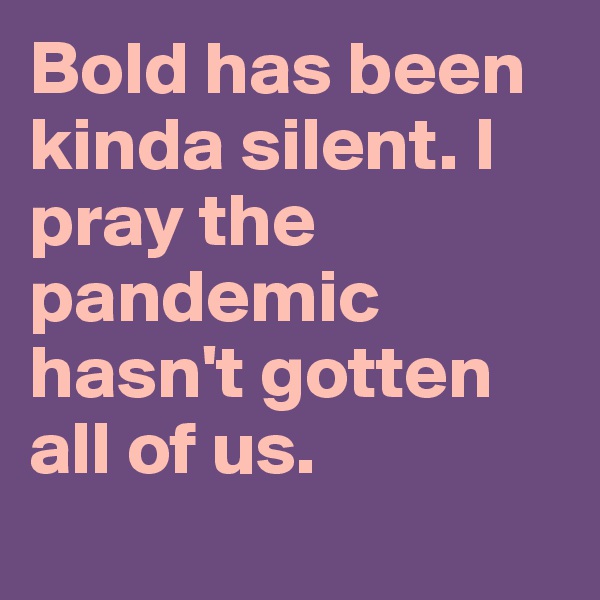 Bold has been kinda silent. I pray the pandemic hasn't gotten all of us.
