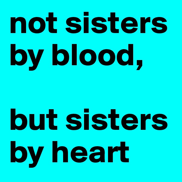not sisters by blood,

but sisters by heart