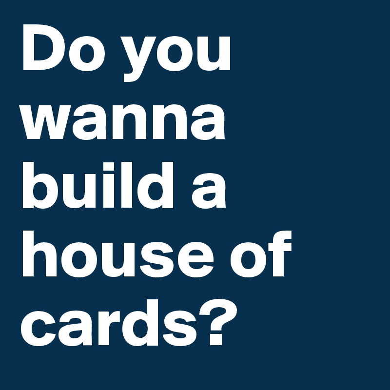 Do you wanna build a house of cards?