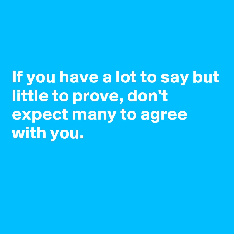 


If you have a lot to say but little to prove, don't expect many to agree with you.



