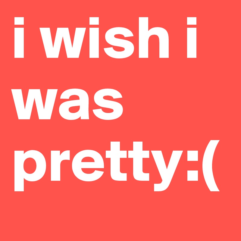 i wish i was pretty:(