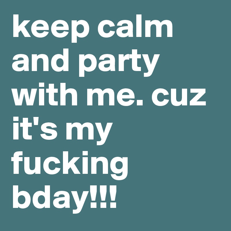 keep calm and party with me. cuz it's my fucking bday!!!