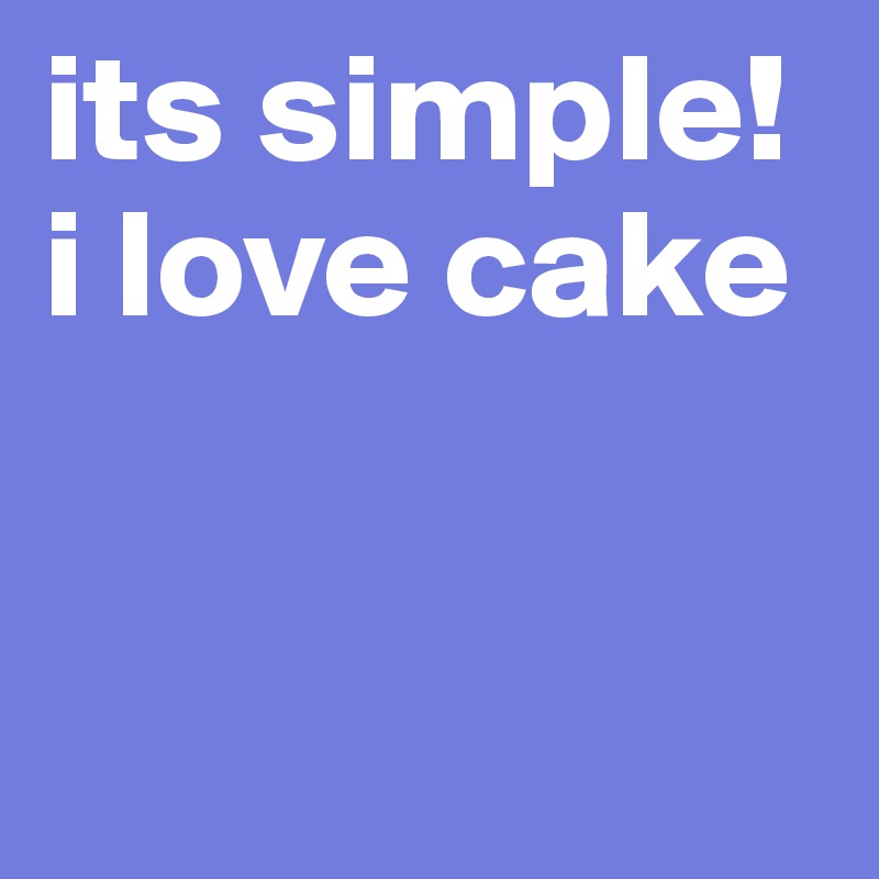 its simple! 
i love cake 



