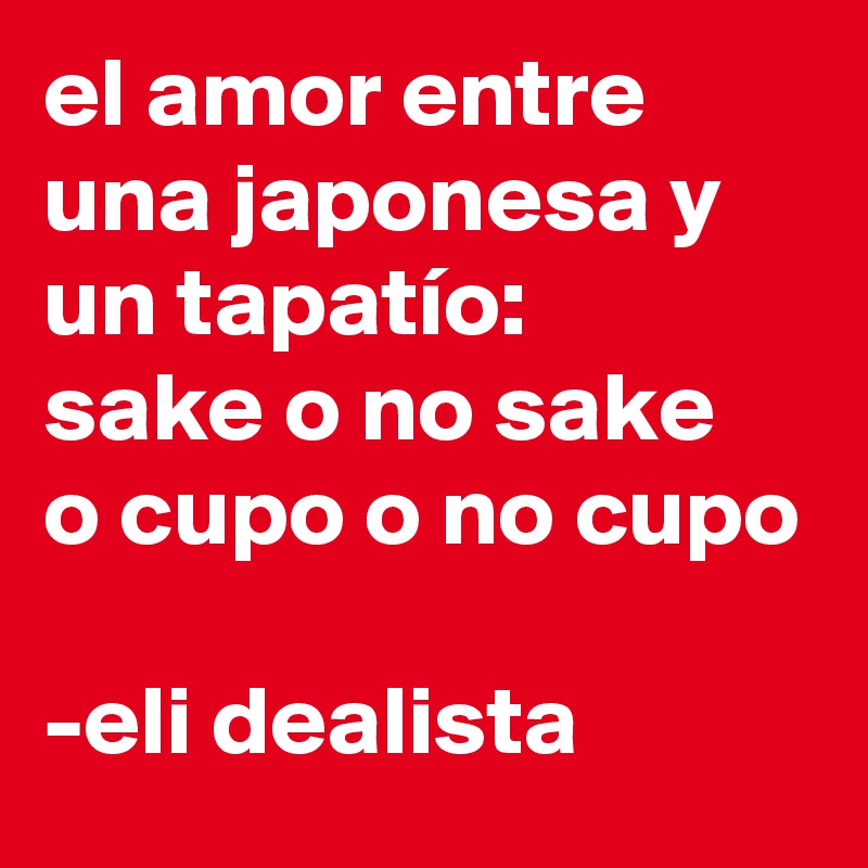 el amor entre una japonesa y un tapatío:
sake o no sake
o cupo o no cupo

-eli dealista