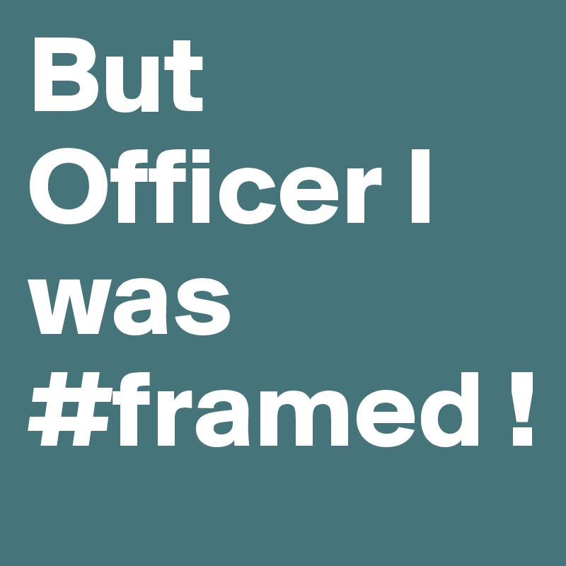 But Officer I was #framed !