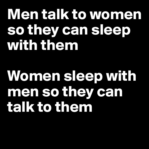 Men talk to women so they can sleep with them

Women sleep with men so they can talk to them
