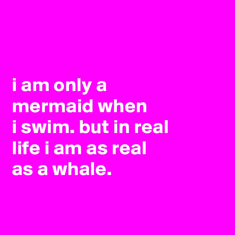 


i am only a
mermaid when
i swim. but in real
life i am as real
as a whale.

