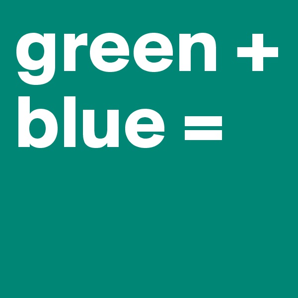 green + blue =