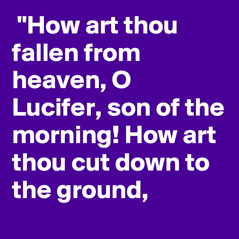  "How art thou fallen from heaven, O Lucifer, son of the morning! How art thou cut down to the ground,