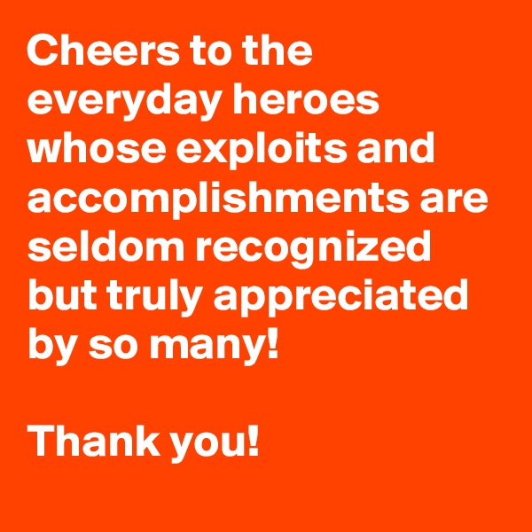 Cheers to the everyday heroes whose exploits and accomplishments are seldom recognized but truly appreciated by so many!

Thank you!