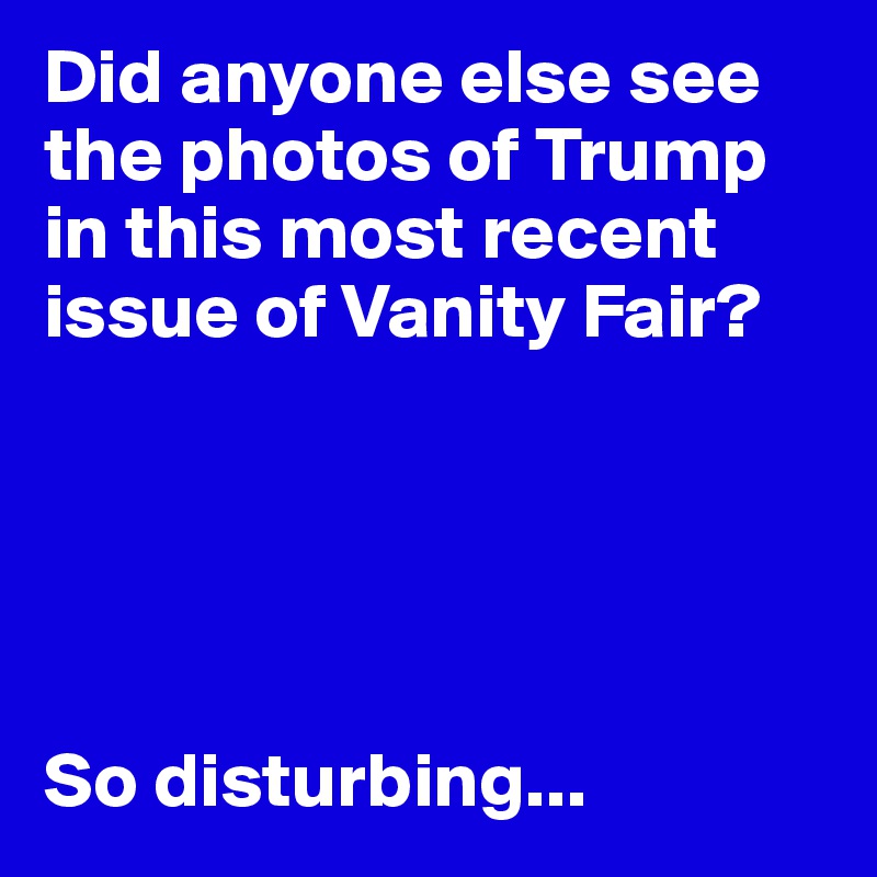 Did anyone else see the photos of Trump in this most recent issue of Vanity Fair?





So disturbing...
