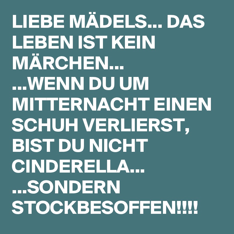 LIEBE MÄDELS... DAS LEBEN IST KEIN MÄRCHEN...
...WENN DU UM MITTERNACHT EINEN SCHUH VERLIERST, BIST DU NICHT CINDERELLA... ...SONDERN STOCKBESOFFEN!!!!