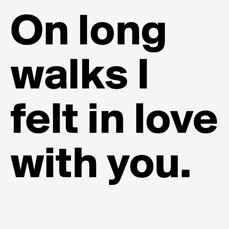 On long walks I felt in love with you. 