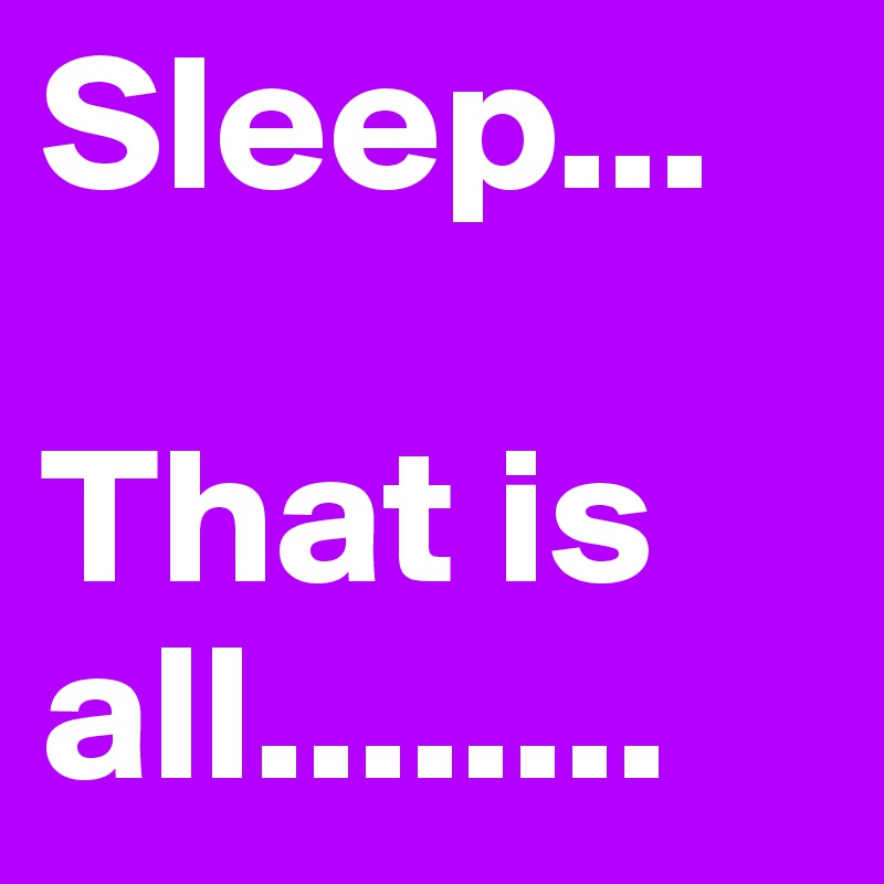 Sleep... 

That is all........