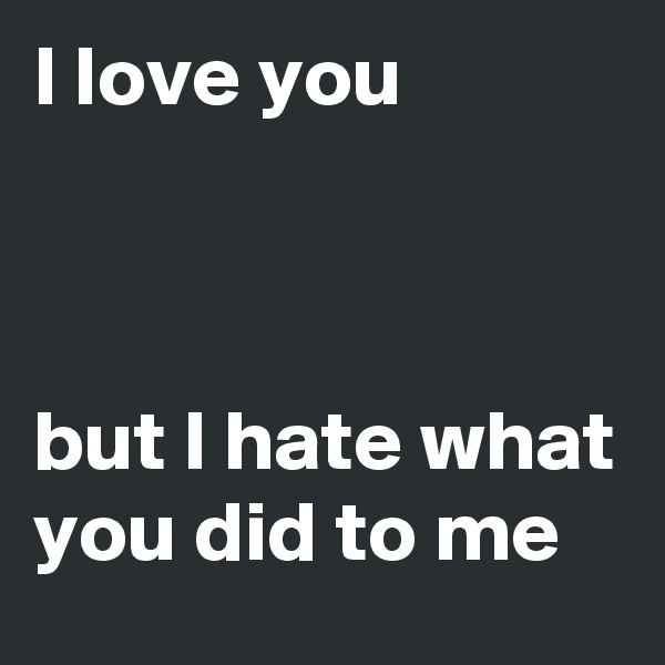 I love you 



but I hate what you did to me 
