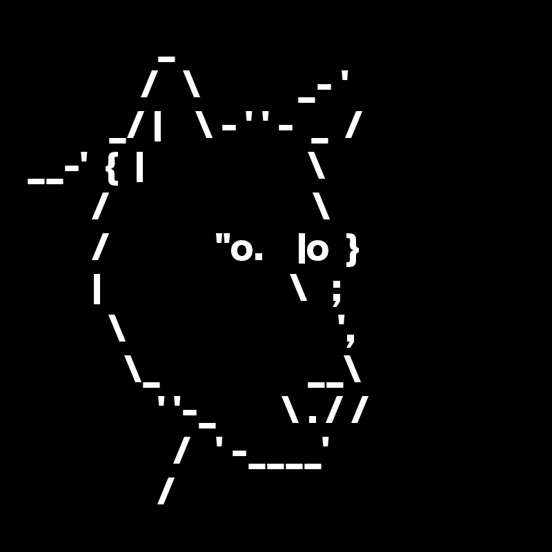                 _
              /   \            _- '
          _/ |    \ - ' ' -  _  /
__-'  {  |                    \
        /                         \
        /             "o.    |o  }
        |                       \   ;
          \                          ',
            \_                  __\
                ' '-_        \ . / /
                  /   ' -____'
                /