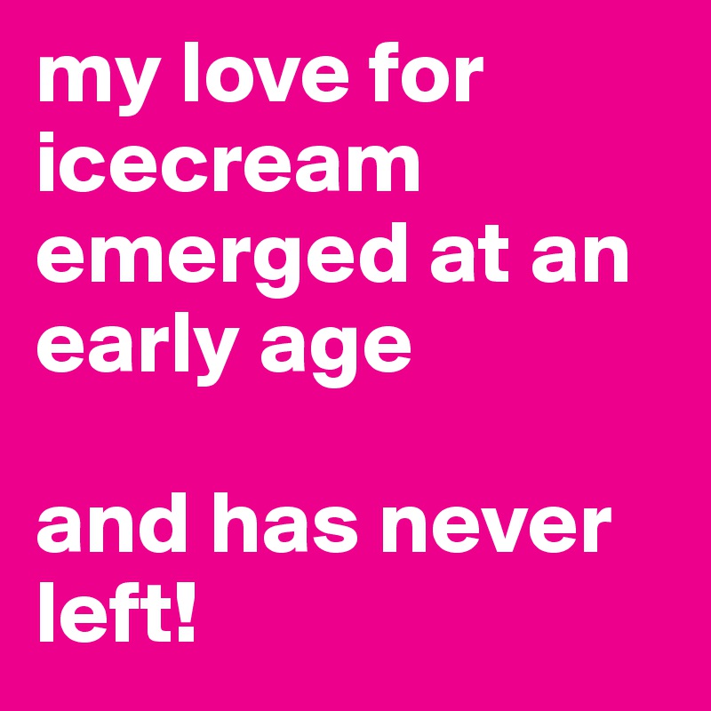 my love for icecream emerged at an early age

and has never left!