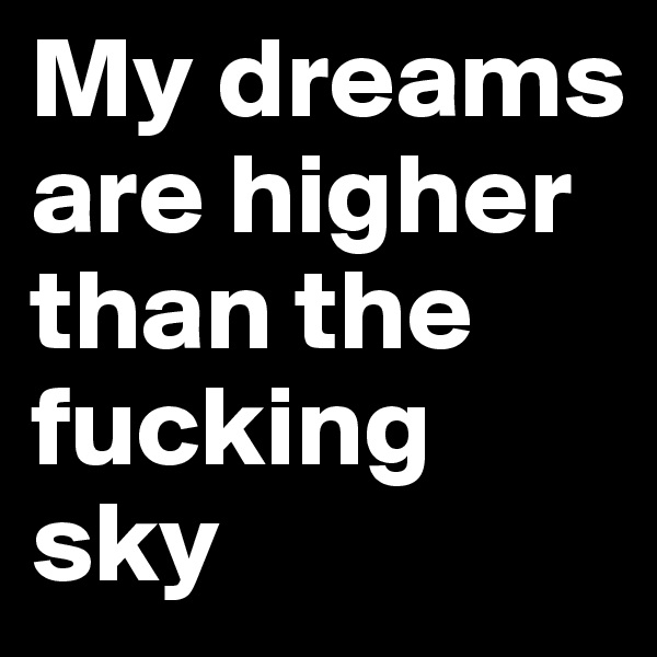 My dreams are higher than the fucking sky