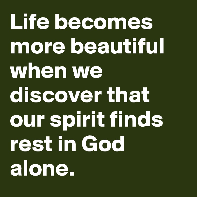 Life becomes more beautiful when we discover that our spirit finds rest in God alone.