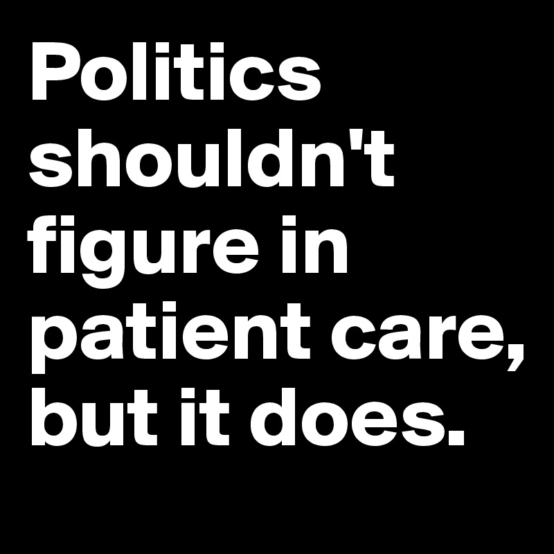 Politics shouldn't figure in patient care, but it does.