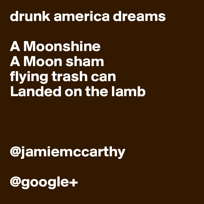 drunk america dreams

A Moonshine
A Moon sham
flying trash can 
Landed on the lamb



@jamiemccarthy

@google+