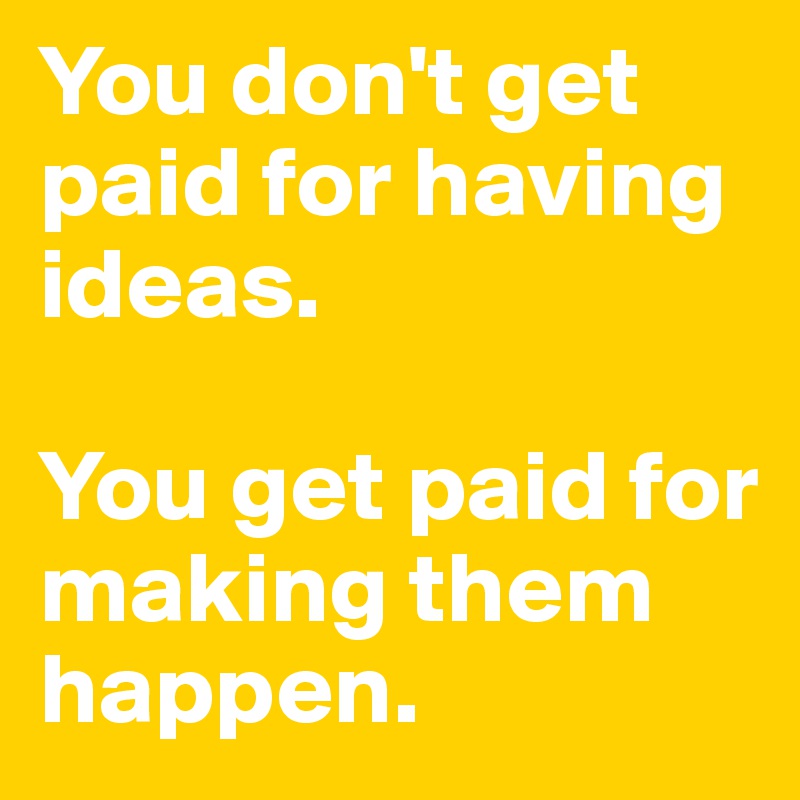 you-don-t-get-paid-for-having-ideas-you-get-paid-for-making-them