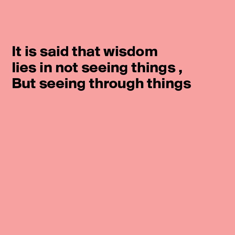 

It is said that wisdom
lies in not seeing things ,
But seeing through things







