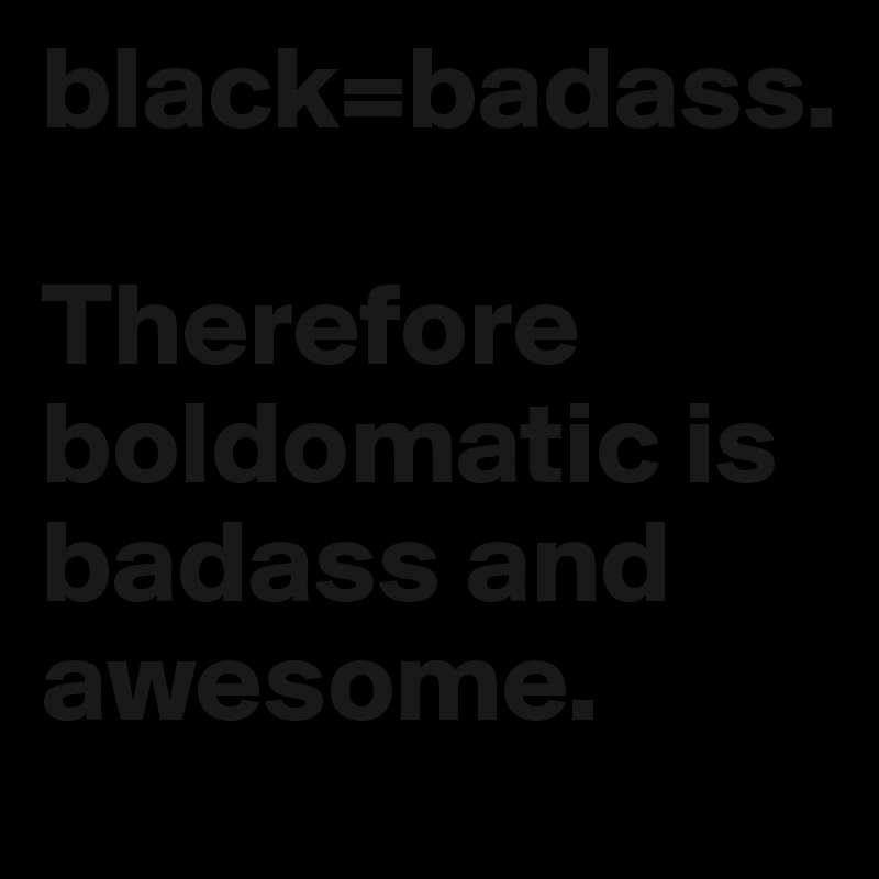 black=badass. 

Therefore boldomatic is badass and awesome. 