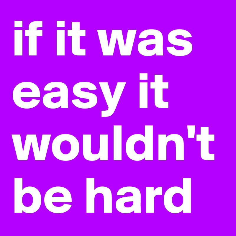 if it was easy it wouldn't be hard